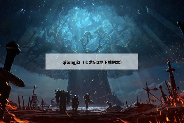 (七龙纪2地下城副本)探索七龙纪2网站的神秘世界：发现更多有趣的玩法和秘籍